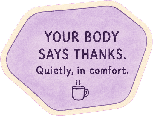 Your body says thanks. Quietly, in comfort.