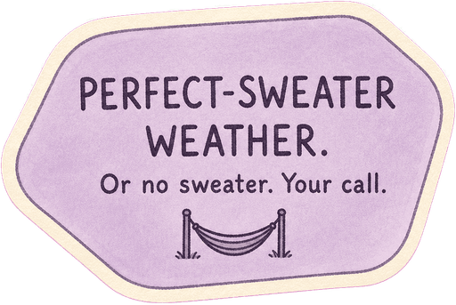 Perfect-sweater weather. Or no sweater. Your call.