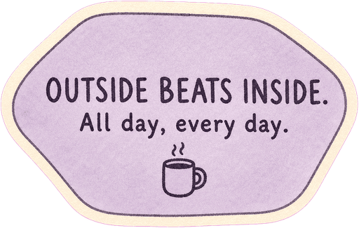 Outside beats inside. All day, every day.