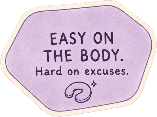 Easy on the body. Hard on excuses.
