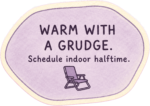 Warm with a grudge. Schedule indoor halftime.