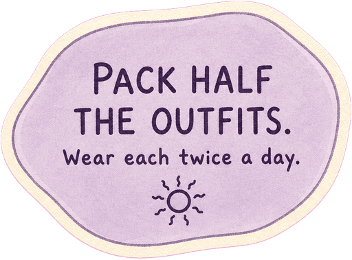Pack half the outfits. Wear each twice a day.