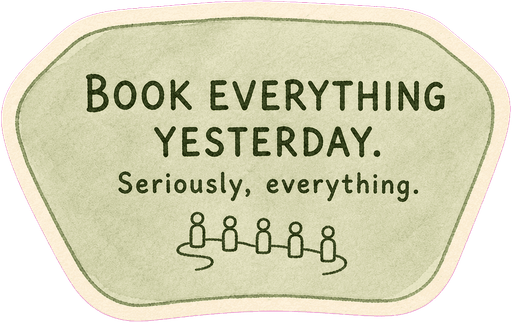 Book everything yesterday. Seriously, everything.