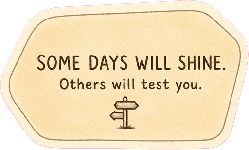 Some days will shine. Others will test you.