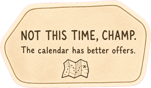 Not this time, champ. The calendar has better offers.