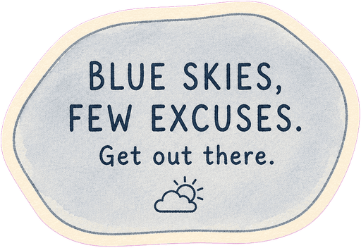 Blue skies, few excuses. Get out there.