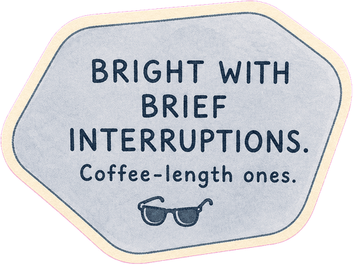 Bright with brief interruptions. Coffee-length ones.