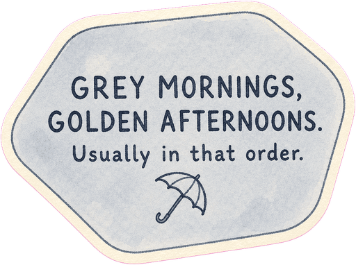 Grey mornings, golden afternoons. Usually in that order.
